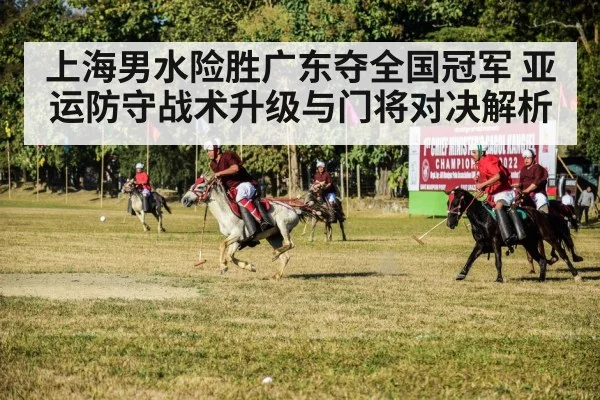 上海男水险胜广东夺全国冠军 亚运防守战术升级与门将对决解析