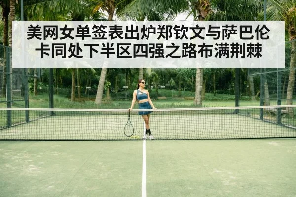美网女单签表出炉郑钦文与萨巴伦卡同处下半区四强之路布满荆棘