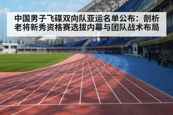 中国男子飞碟双向队亚运名单公布：剖析老将新秀资格赛选拔内幕与团队战术布局