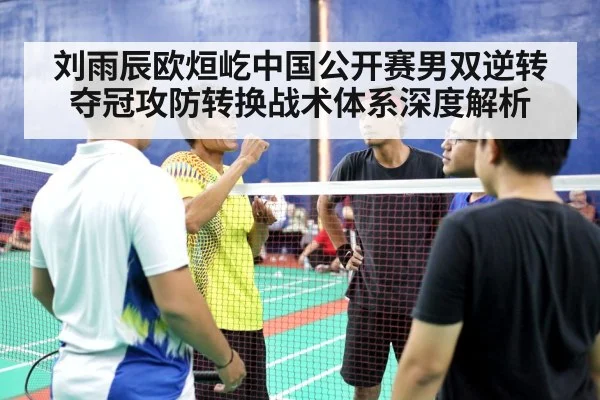 刘雨辰欧烜屹中国公开赛男双逆转夺冠攻防转换战术体系深度解析